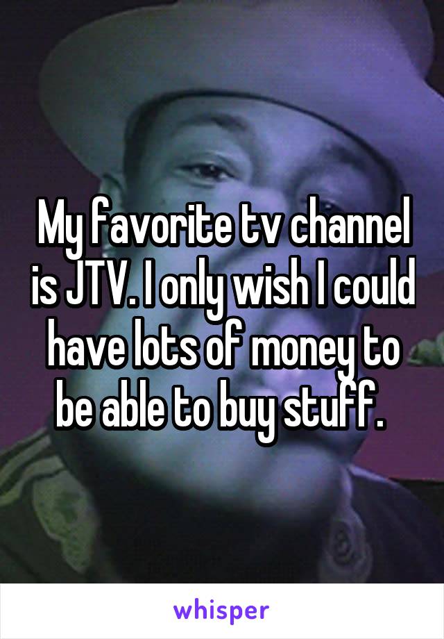 My favorite tv channel is JTV. I only wish I could have lots of money to be able to buy stuff. 