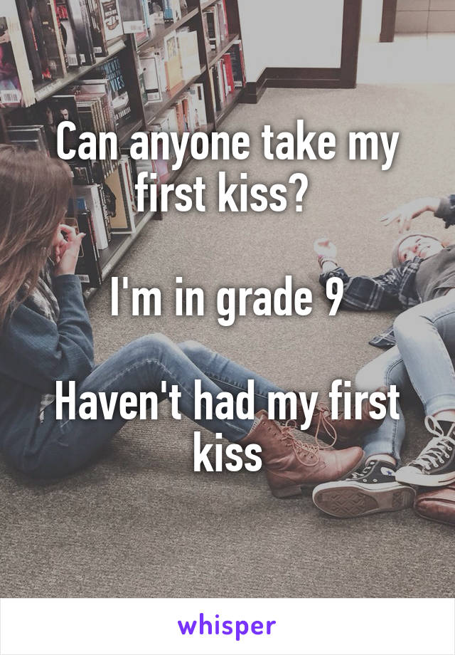 Can anyone take my first kiss? 

I'm in grade 9

Haven't had my first kiss
