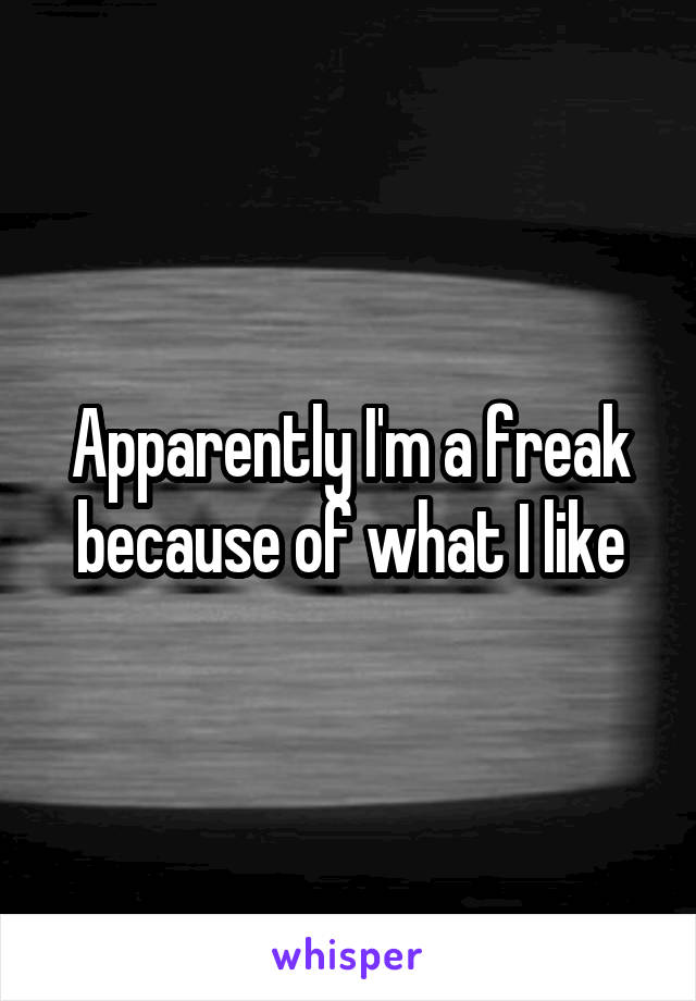 Apparently I'm a freak because of what I like