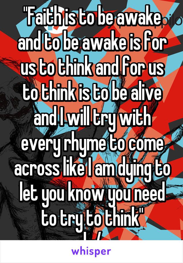 "Faith is to be awake and to be awake is for us to think and for us to think is to be alive and I will try with every rhyme to come across like I am dying to let you know you need to try to think"
|-/