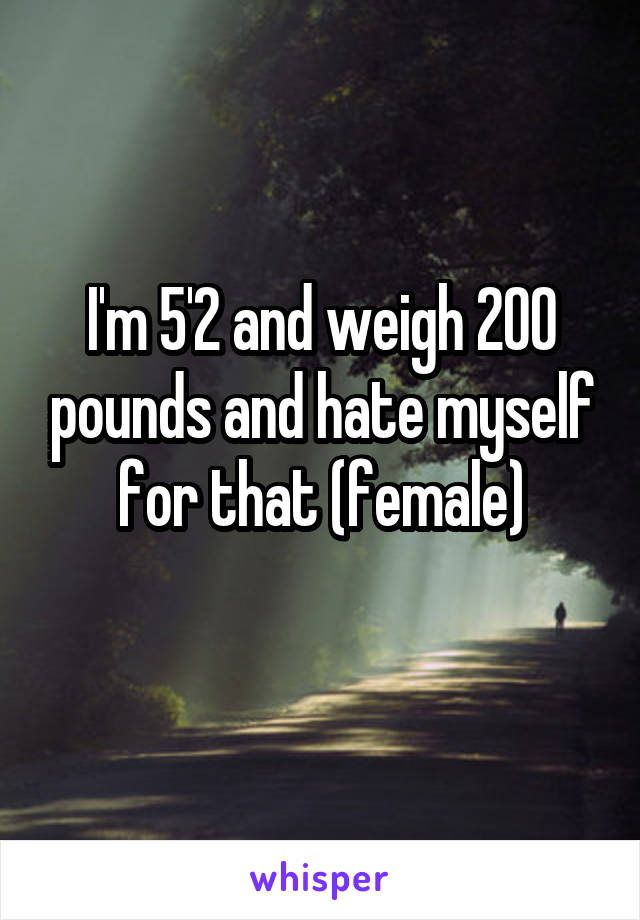 I'm 5'2 and weigh 200 pounds and hate myself for that (female)
