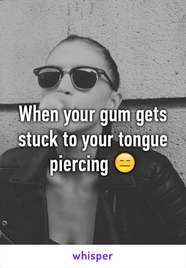 When your gum gets stuck to your tongue piercing 😑