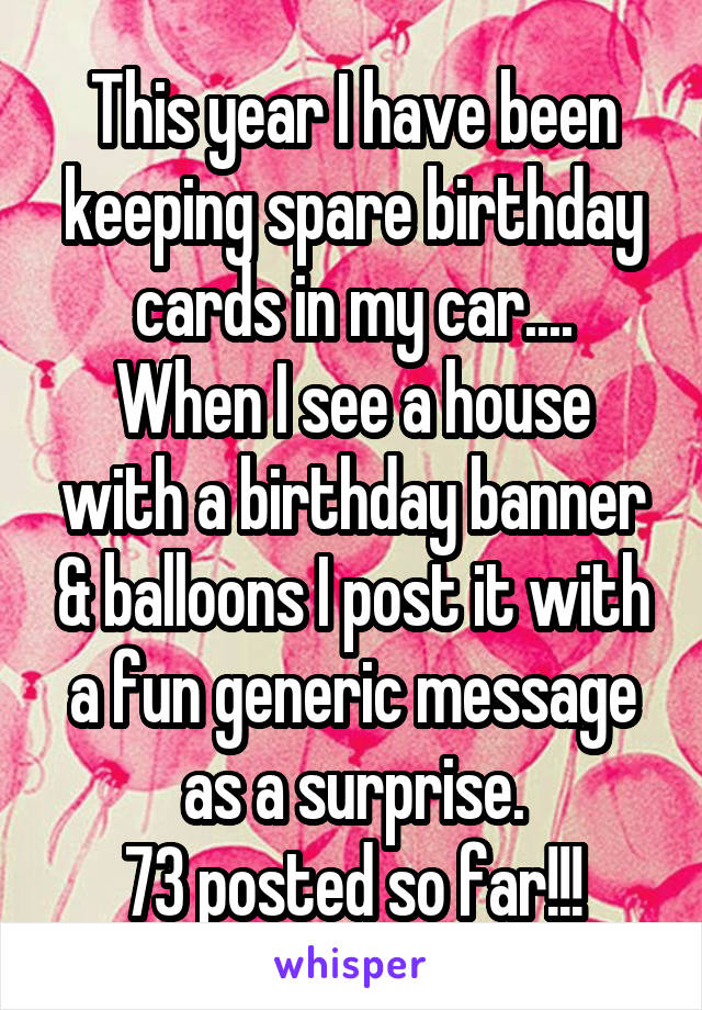 This year I have been keeping spare birthday cards in my car....
When I see a house with a birthday banner & balloons I post it with a fun generic message as a surprise.
73 posted so far!!!