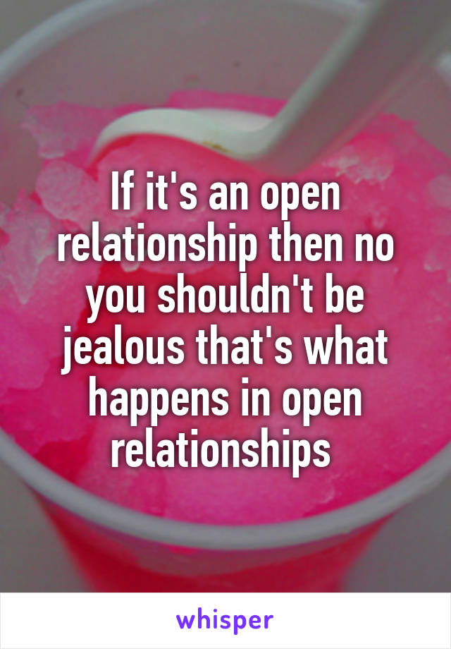 If it's an open relationship then no you shouldn't be jealous that's what happens in open relationships 