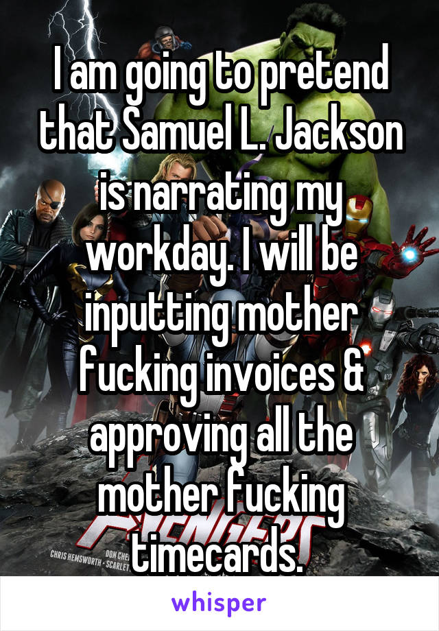 I am going to pretend that Samuel L. Jackson is narrating my workday. I will be inputting mother fucking invoices & approving all the mother fucking timecards. 