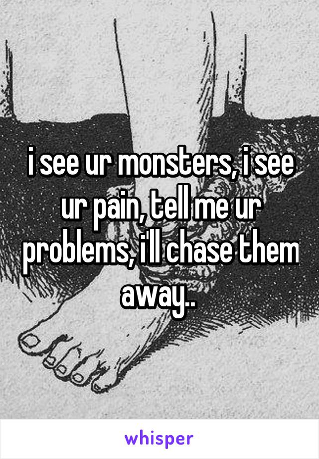 i see ur monsters, i see ur pain, tell me ur problems, i'll chase them away.. 