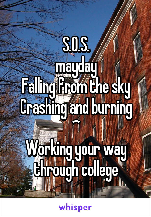 S.O.S.
mayday
Falling from the sky
Crashing and burning
^
Working your way through college