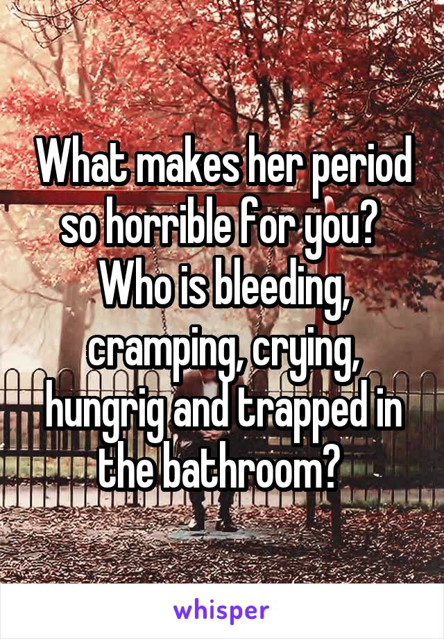 What makes her period so horrible for you? 
Who is bleeding, cramping, crying, hungrig and trapped in the bathroom? 