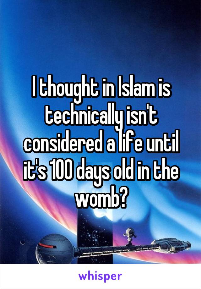 I thought in Islam is technically isn't considered a life until it's 100 days old in the womb?