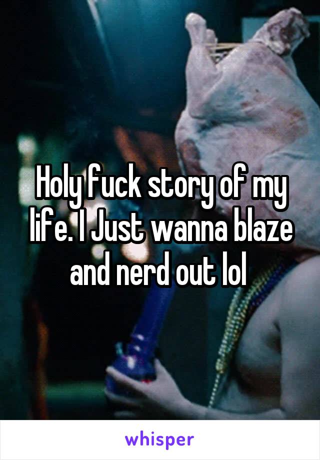 Holy fuck story of my life. I Just wanna blaze and nerd out lol 