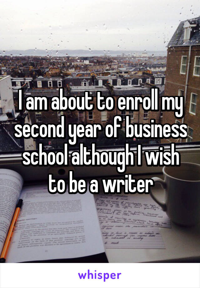 I am about to enroll my second year of business school although I wish to be a writer
