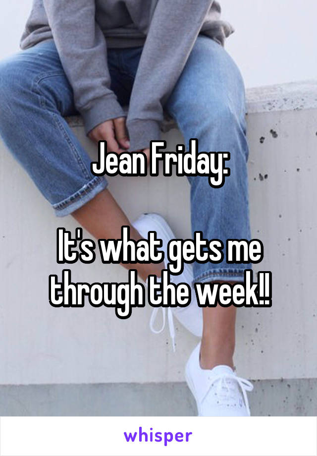 Jean Friday:

It's what gets me through the week!!