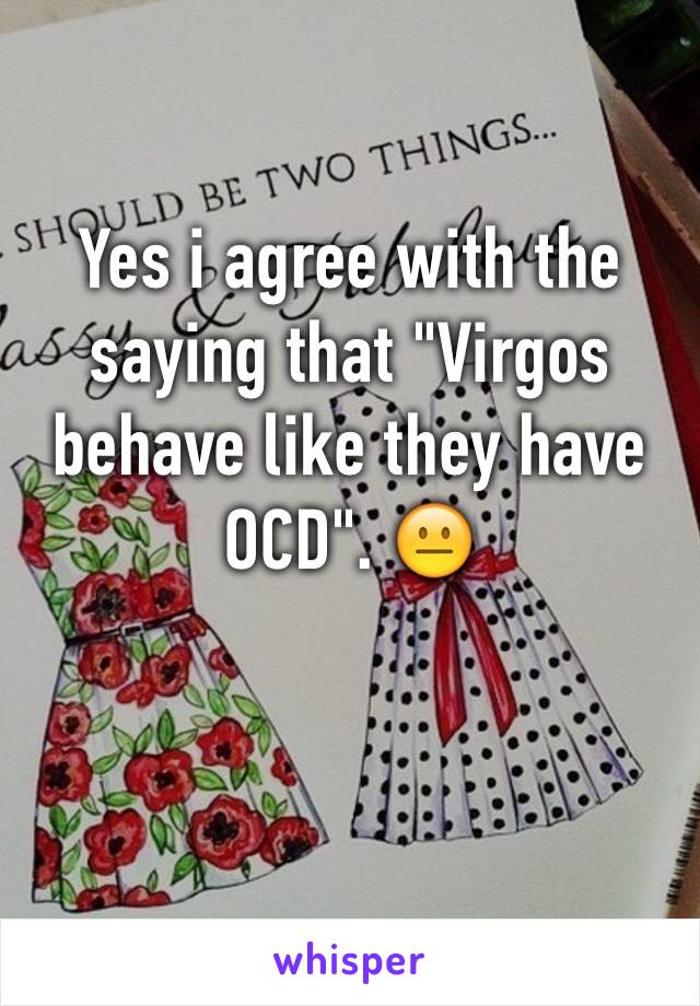 Yes i agree with the saying that "Virgos behave like they have OCD". 😐 