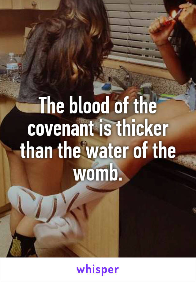 The blood of the covenant is thicker than the water of the womb.