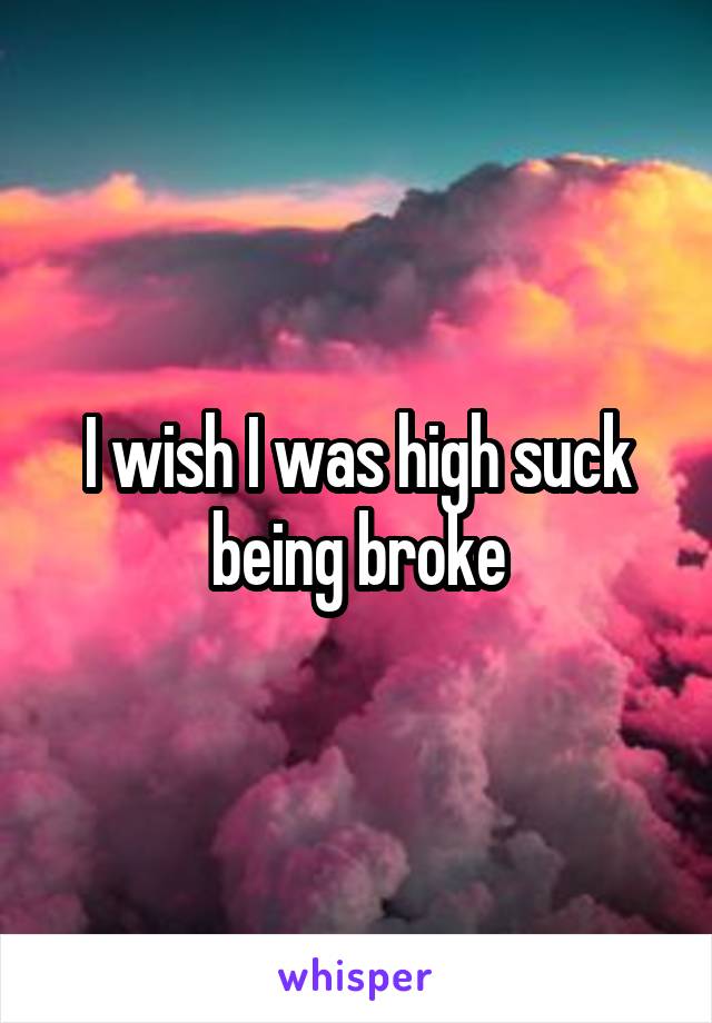 I wish I was high suck being broke