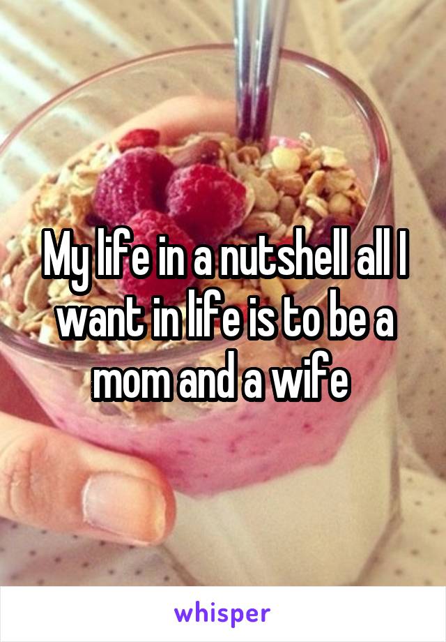 My life in a nutshell all I want in life is to be a mom and a wife 