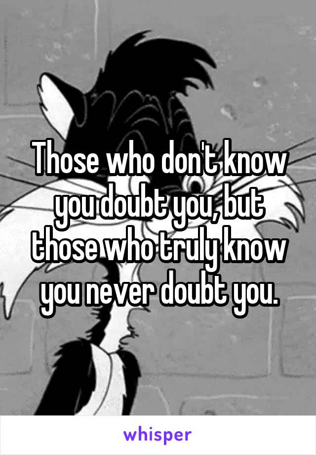 Those who don't know you doubt you, but those who truly know you never doubt you.