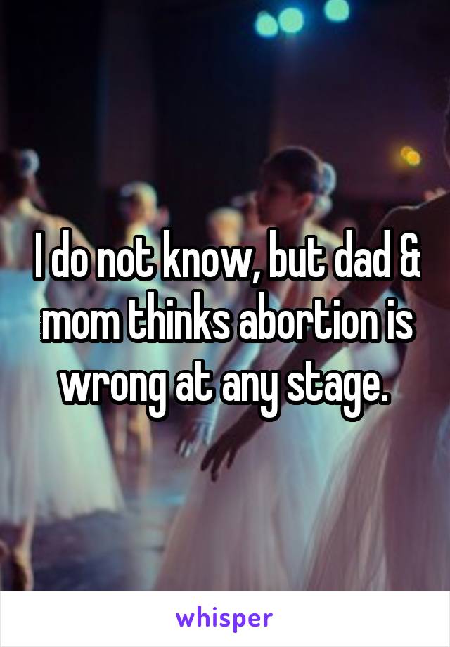 I do not know, but dad & mom thinks abortion is wrong at any stage. 