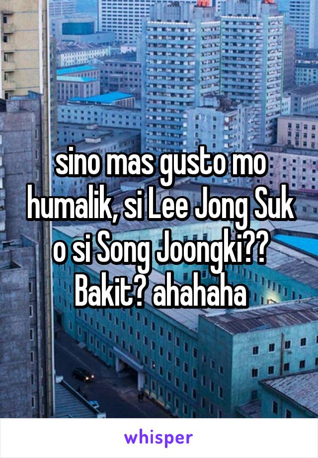 sino mas gusto mo humalik, si Lee Jong Suk o si Song Joongki?? Bakit? ahahaha