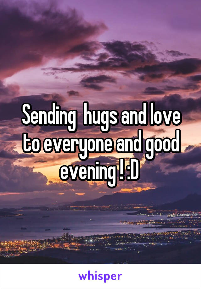 Sending  hugs and love to everyone and good evening ! :D 