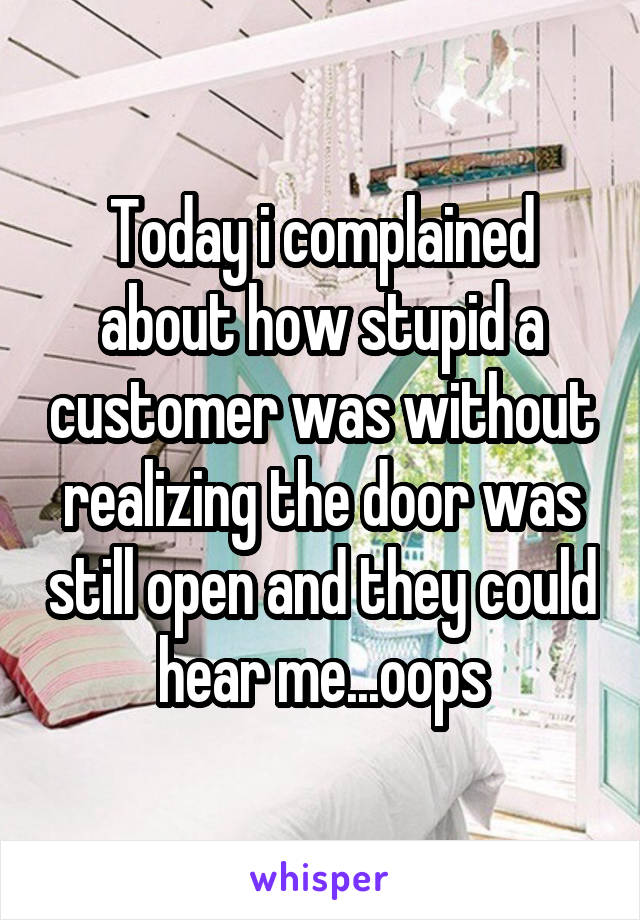 Today i complained about how stupid a customer was without realizing the door was still open and they could hear me...oops