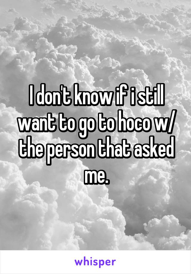 I don't know if i still want to go to hoco w/ the person that asked me.