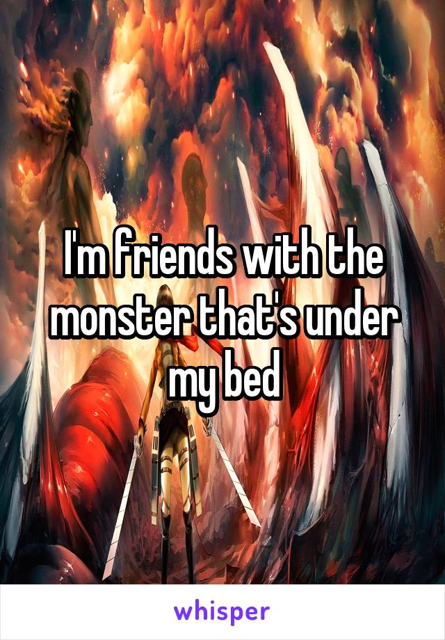 I'm friends with the monster that's under my bed