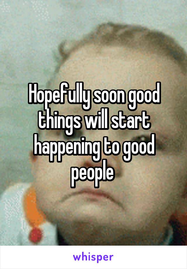 Hopefully soon good things will start happening to good people 