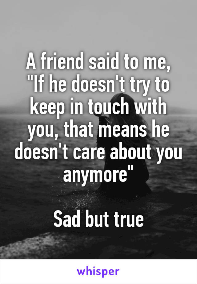 A friend said to me,
"If he doesn't try to keep in touch with you, that means he doesn't care about you anymore"

Sad but true