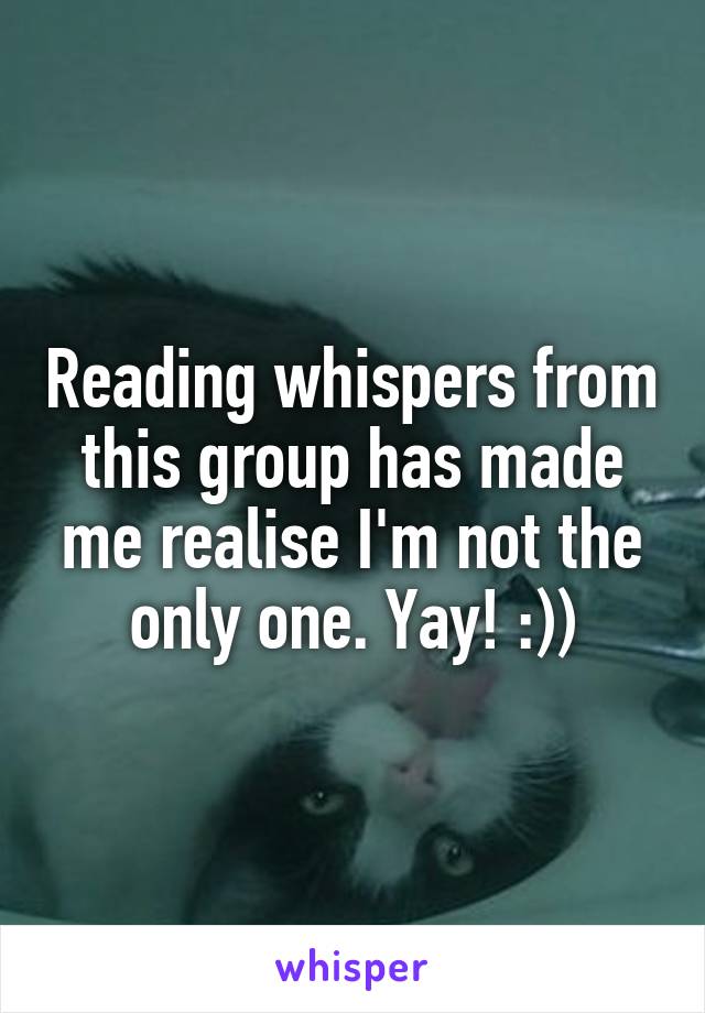 Reading whispers from this group has made me realise I'm not the only one. Yay! :))