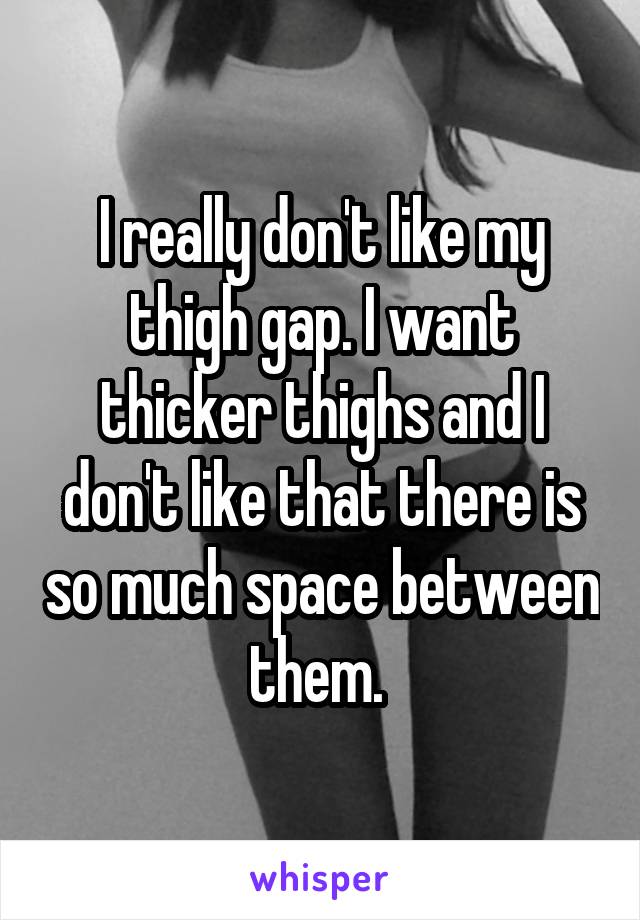 I really don't like my thigh gap. I want thicker thighs and I don't like that there is so much space between them. 