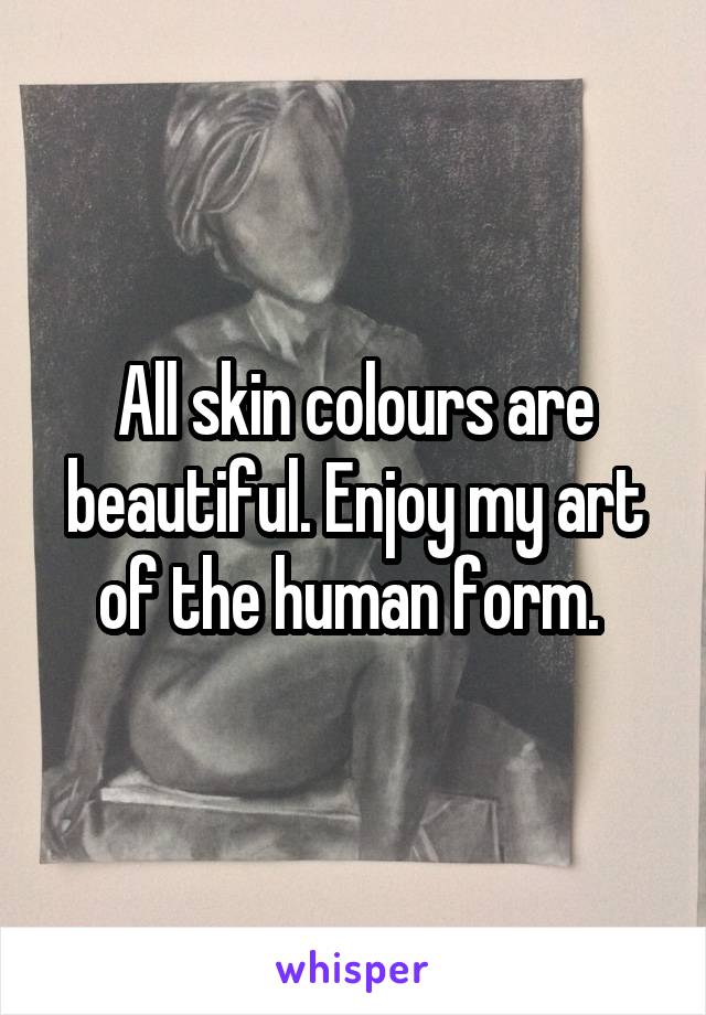 All skin colours are beautiful. Enjoy my art of the human form. 