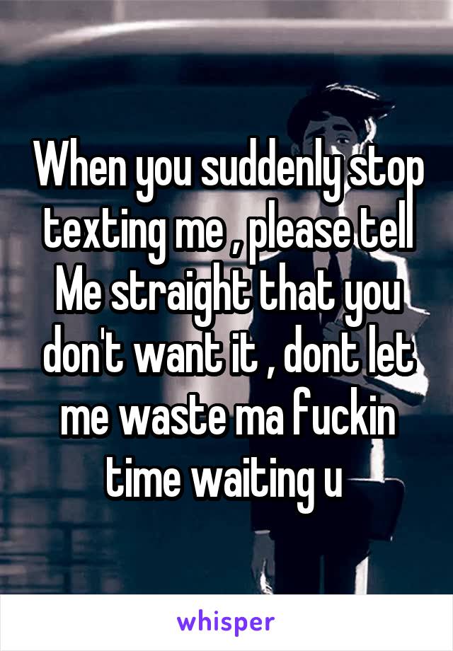 When you suddenly stop texting me , please tell
Me straight that you don't want it , dont let me waste ma fuckin time waiting u 