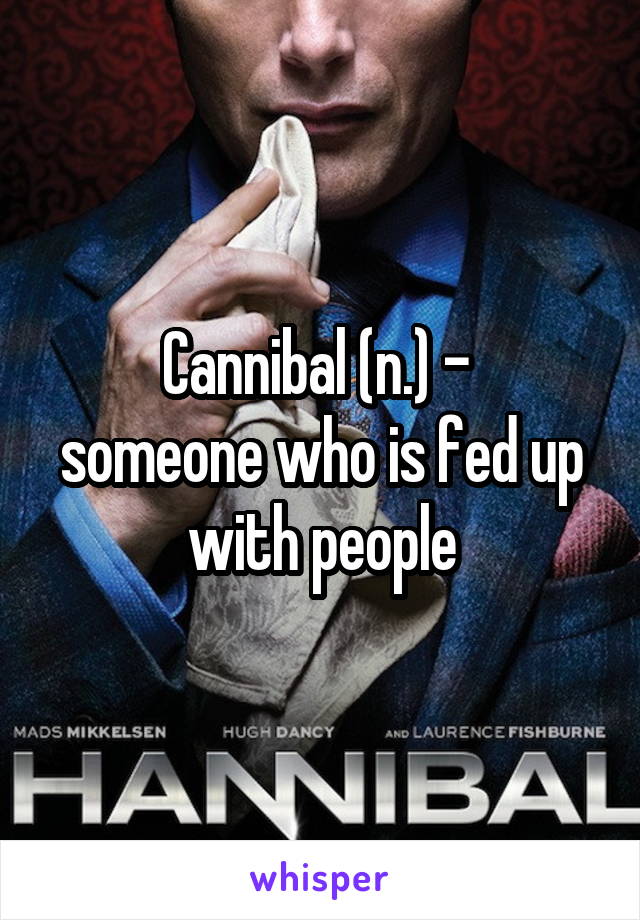 Cannibal (n.) - 
someone who is fed up with people