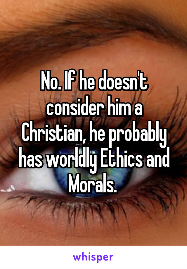 No. If he doesn't consider him a Christian, he probably has worldly Ethics and Morals. 