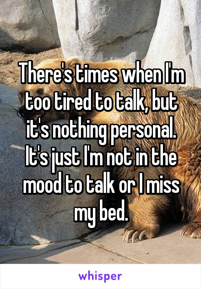 There's times when I'm too tired to talk, but it's nothing personal. It's just I'm not in the mood to talk or I miss my bed.