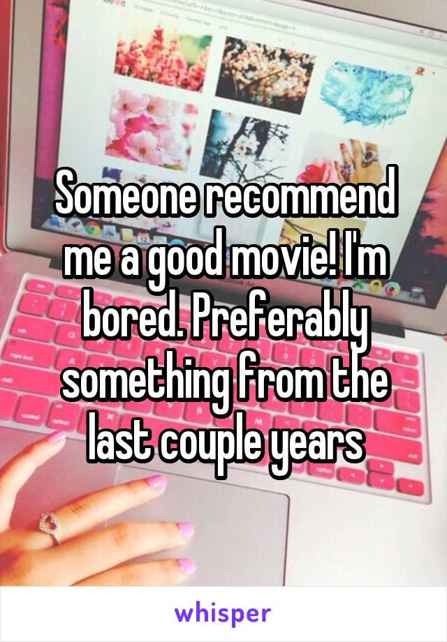 Someone recommend me a good movie! I'm bored. Preferably something from the last couple years