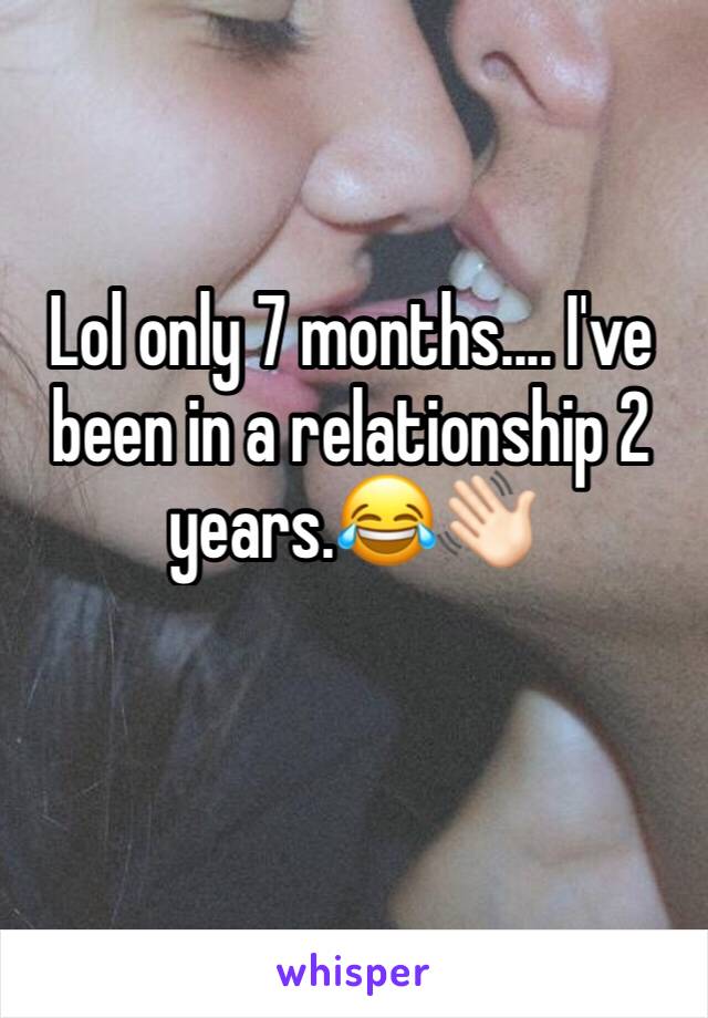 Lol only 7 months.... I've been in a relationship 2 years.😂👋🏻