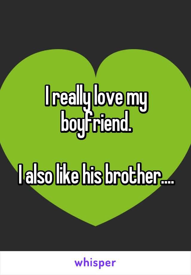 I really love my boyfriend.

I also like his brother....