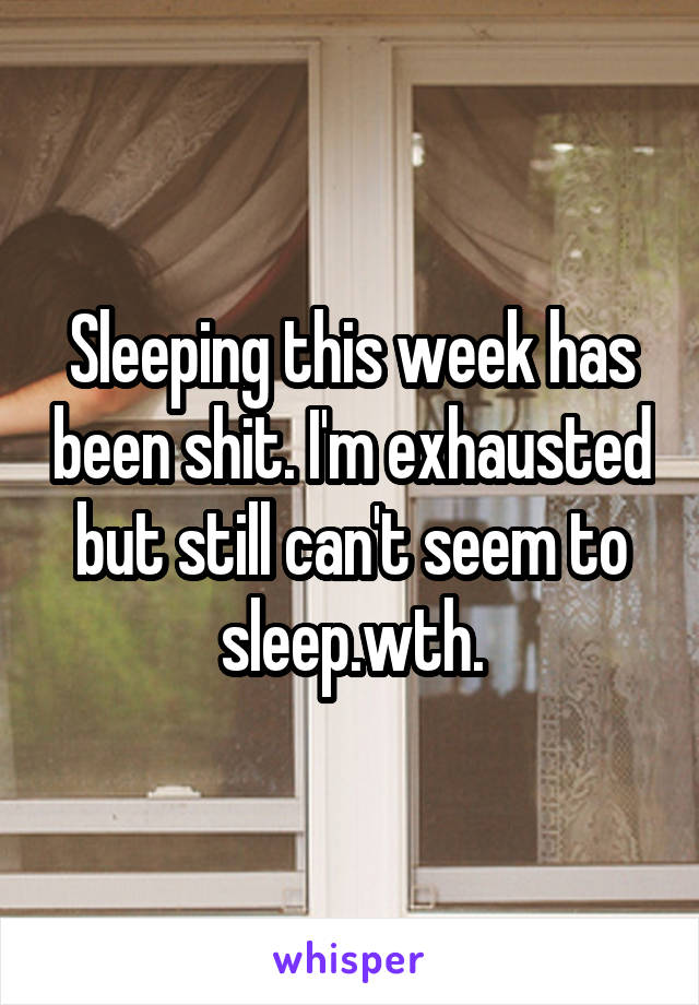 Sleeping this week has been shit. I'm exhausted but still can't seem to sleep.wth.