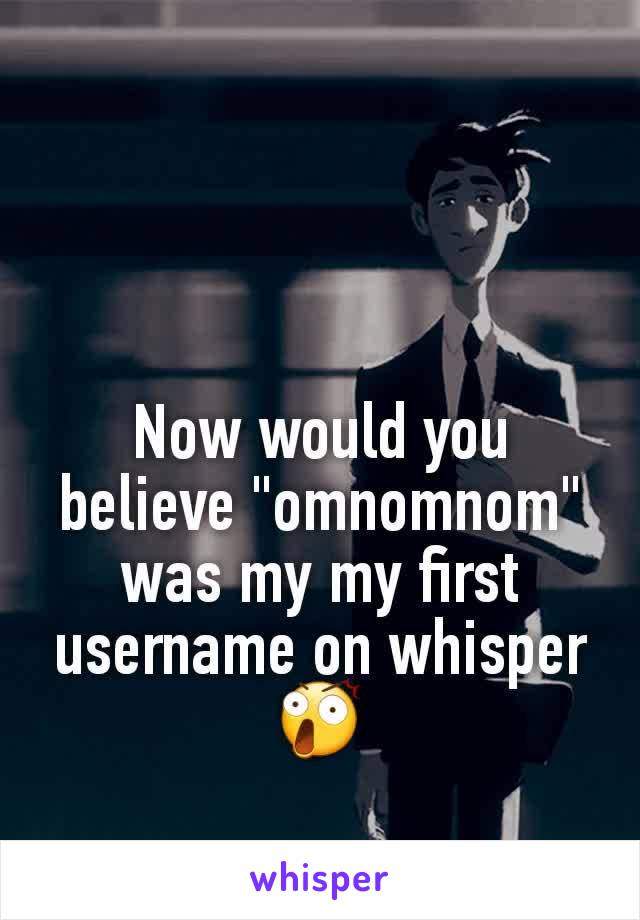 Now would you believe "omnomnom" was my my first username on whisper 😲