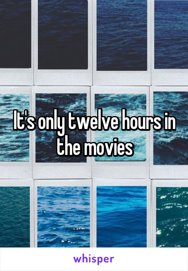 It's only twelve hours in the movies