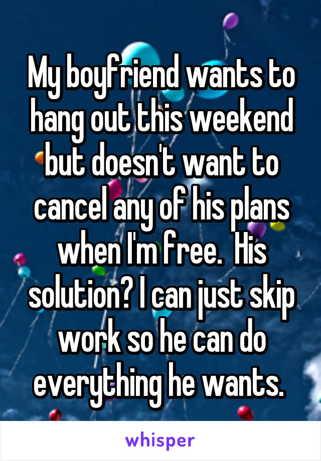 My boyfriend wants to hang out this weekend but doesn't want to cancel any of his plans when I'm free.  His solution? I can just skip work so he can do everything he wants. 