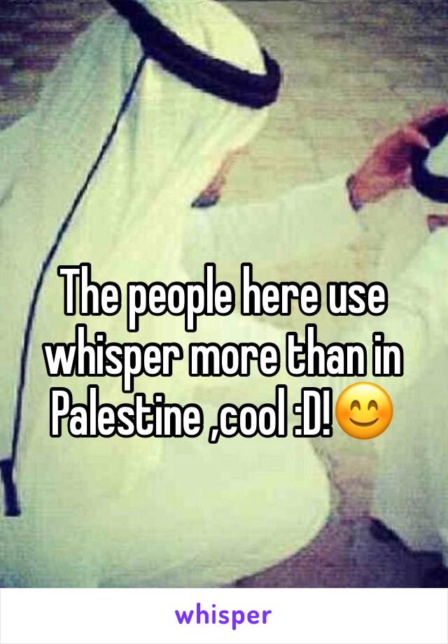 The people here use whisper more than in Palestine ,cool :D!😊