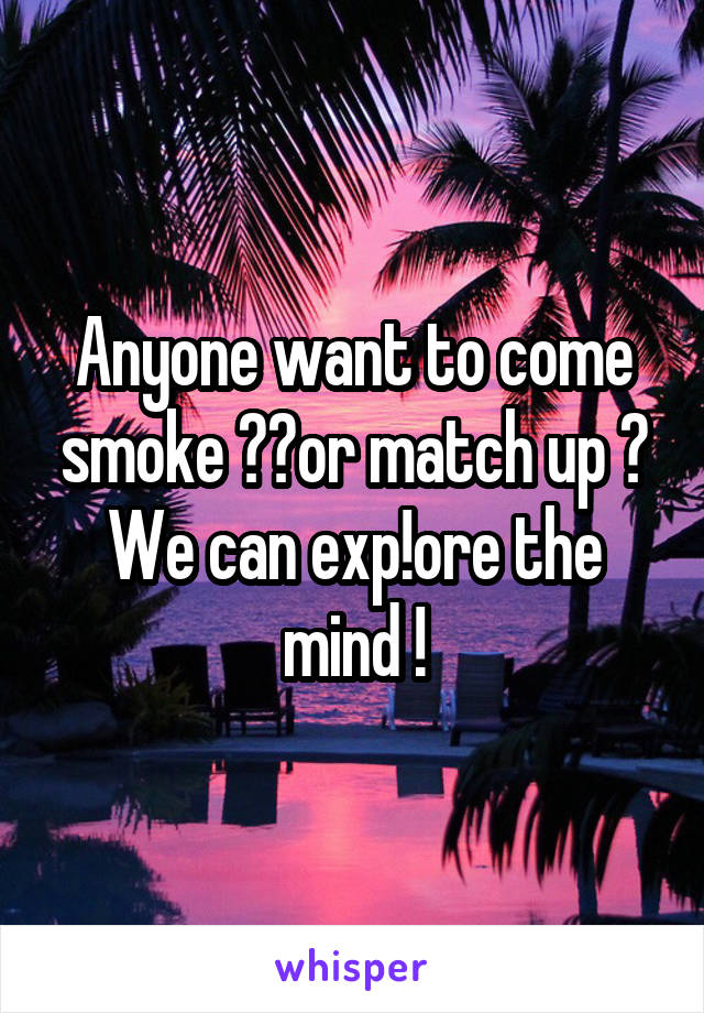 Anyone want to come smoke ??or match up ? We can exp!ore the mind !