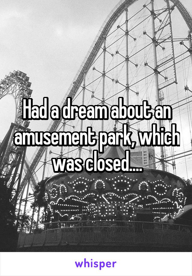 Had a dream about an amusement park, which was closed....