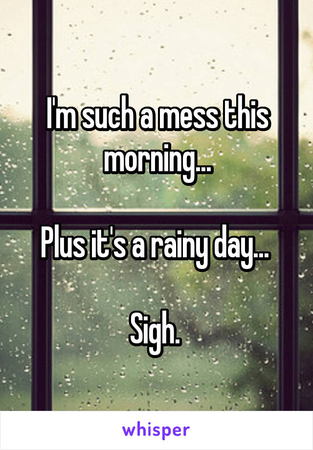 I'm such a mess this morning...

Plus it's a rainy day... 

Sigh. 