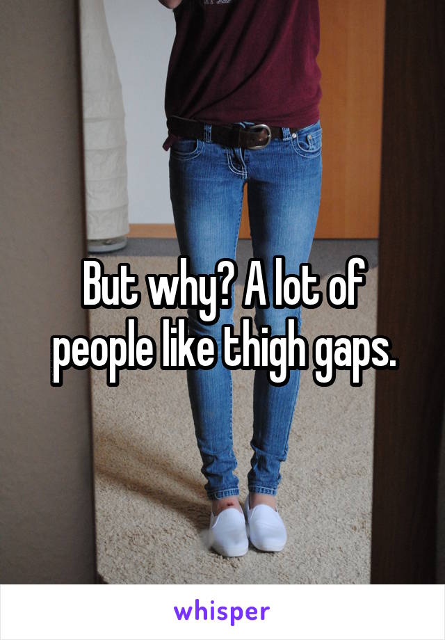 But why? A lot of people like thigh gaps.