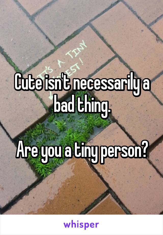 Cute isn't necessarily a bad thing.

Are you a tiny person?