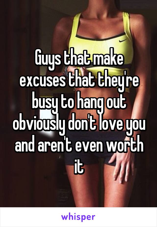 Guys that make excuses that they're busy to hang out obviously don't love you and aren't even worth it